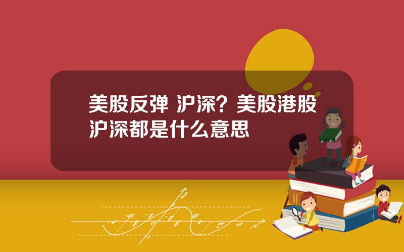 美股反弹 沪深？美股港股沪深都是什么意思